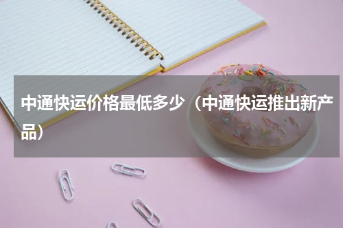 中通快运价格最低多少（中通快运推出新产品）