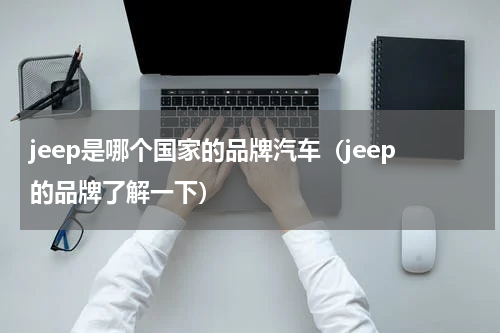 jeep是哪个国家的品牌汽车（jeep的品牌了解一下）