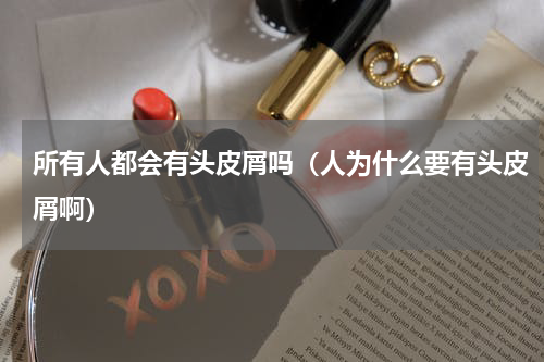 所有人都会有头皮屑吗（人为什么要有头皮屑啊）