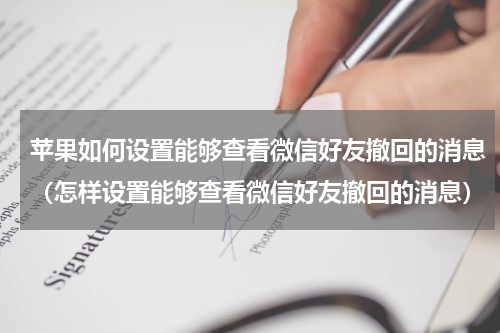 苹果如何设置能够查看微信好友撤回的消息（怎样设置能够查看微信好友撤回的消息）