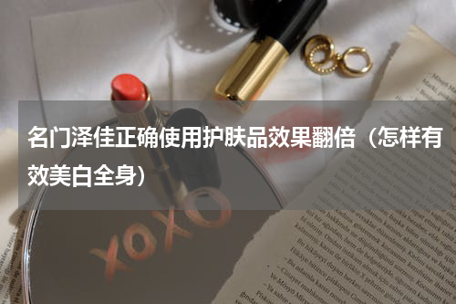 名门泽佳正确使用护肤品效果翻倍（怎样有效美白全身）