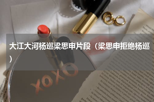 大江大河杨巡梁思申片段（梁思申拒绝杨巡）