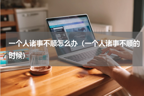 一个人诸事不顺怎么办（一个人诸事不顺的时候）