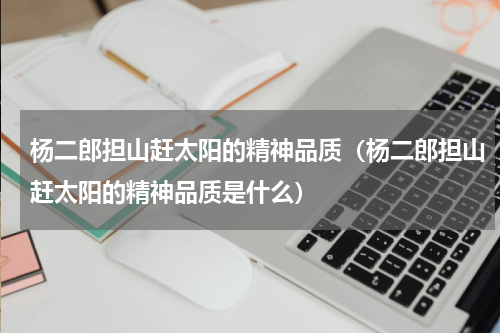 杨二郎担山赶太阳的精神品质（杨二郎担山赶太阳的精神品质是什么）