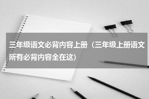 三年级语文必背内容上册（三年级上册语文所有必背内容全在这）