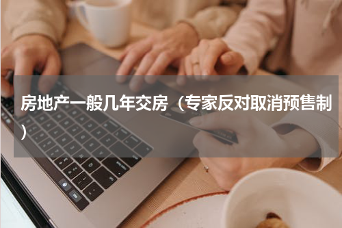 房地产一般几年交房（专家反对取消预售制）