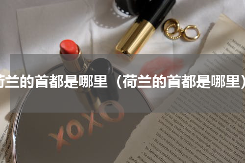 荷兰的首都是哪里（荷兰的首都是哪里）