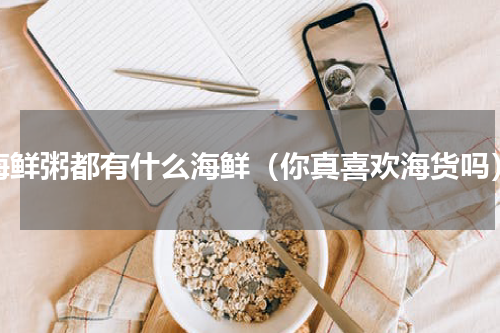 海鲜粥都有什么海鲜（你真喜欢海货吗）