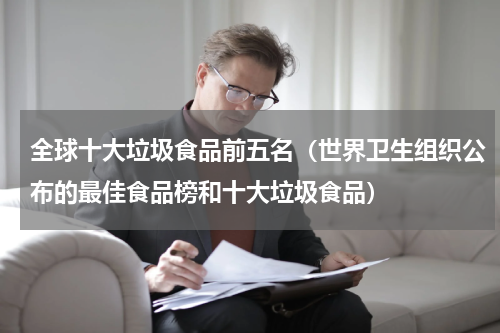 全球十大垃圾食品前五名（世界卫生组织公布的最佳食品榜和十大垃圾食品）
