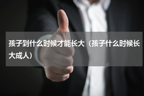 孩子到什么时候才能长大（孩子什么时候长大成人）