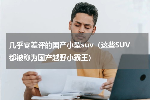 几乎零差评的国产小型suv（这些SUV都被称为国产越野小霸王）