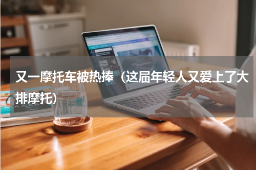 又一摩托车被热捧（这届年轻人又爱上了大排摩托）