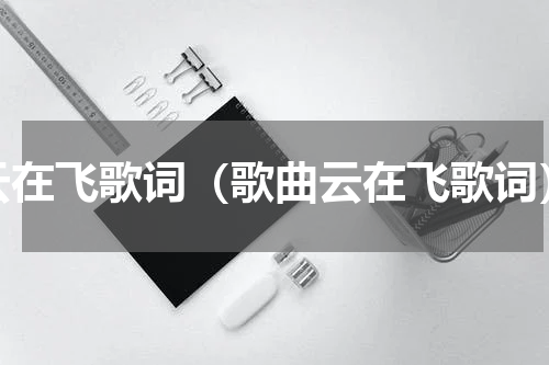 云在飞歌词（歌曲云在飞歌词）