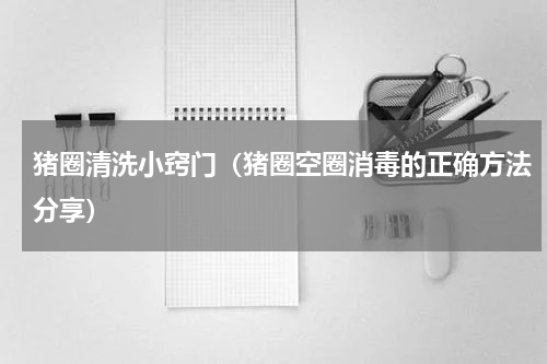 猪圈清洗小窍门（猪圈空圈消毒的正确方法分享）