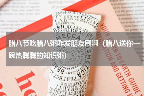 腊八节吃腊八粥咋发朋友圈啊（腊八送你一碗热腾腾的知识粥）