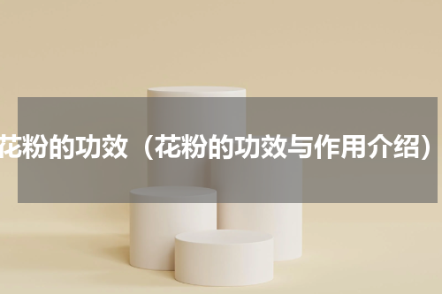 花粉的功效（花粉的功效与作用介绍）