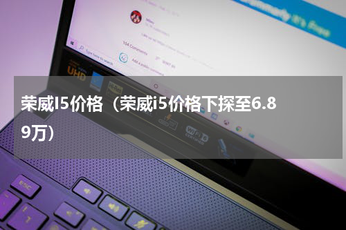荣威I5价格（荣威i5价格下探至6.89万）