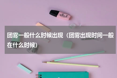 团雾一般什么时候出现（团雾出现时间一般在什么时候）