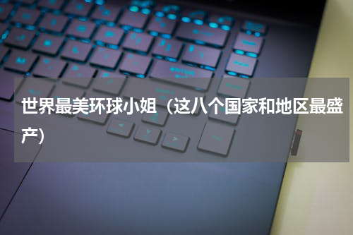 世界最美环球小姐（这八个国家和地区最盛产）