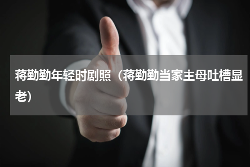 蒋勤勤年轻时剧照（蒋勤勤当家主母吐槽显老）