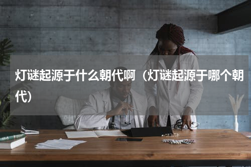 灯谜起源于什么朝代啊（灯谜起源于哪个朝代）