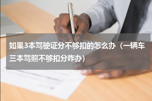 如果3本驾驶证分不够扣的怎么办（一辆车三本驾照不够扣分咋办）