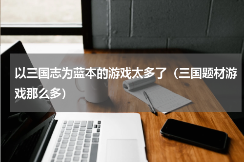 以三国志为蓝本的游戏太多了（三国题材游戏那么多）