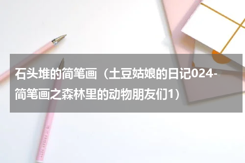 石头堆的简笔画（土豆姑娘的日记024-简笔画之森林里的动物朋友们1）