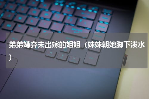 弟弟嫌弃未出嫁的姐姐（妹妹朝她脚下泼水）