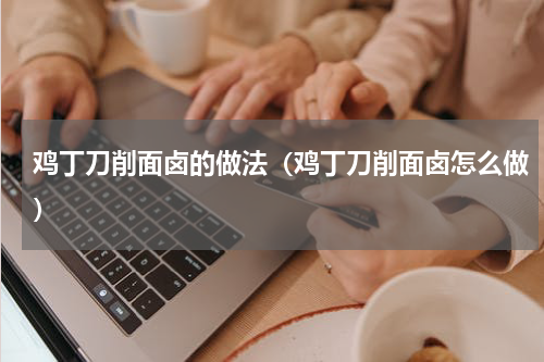 鸡丁刀削面卤的做法（鸡丁刀削面卤怎么做）