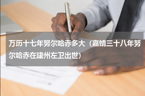 万历十七年努尔哈赤多大（嘉靖三十八年努尔哈赤在建州左卫出世）
