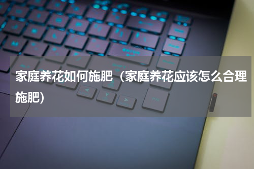 家庭养花如何施肥（家庭养花应该怎么合理施肥）
