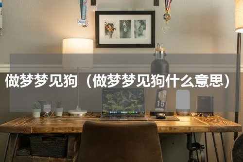 做梦梦见狗（做梦梦见狗什么意思）