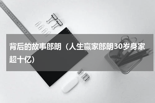 背后的故事郎朗（人生赢家郎朗30岁身家超十亿）