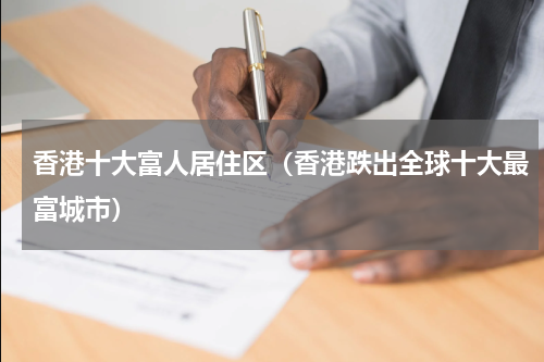 香港十大富人居住区（香港跌出全球十大最富城市）
