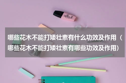 哪些花木不能打矮壮素有什么功效及作用（哪些花木不能打矮壮素有哪些功效及作用）