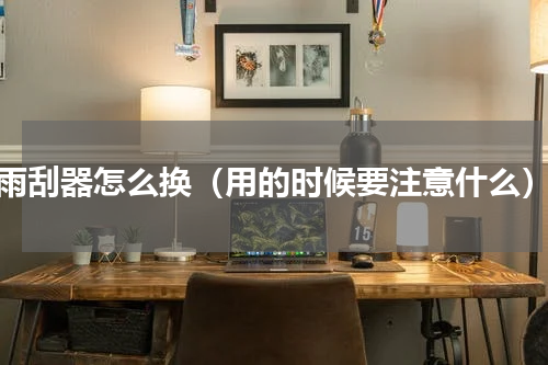 雨刮器怎么换（用的时候要注意什么）