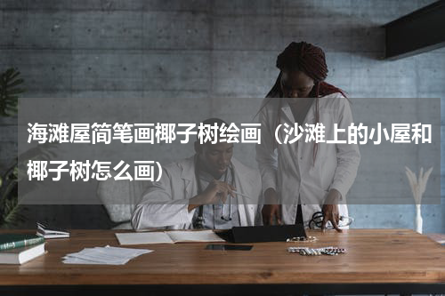 海滩屋简笔画椰子树绘画（沙滩上的小屋和椰子树怎么画）