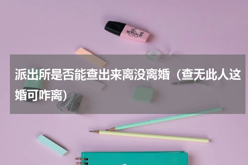 派出所是否能查出来离没离婚（查无此人这婚可咋离）