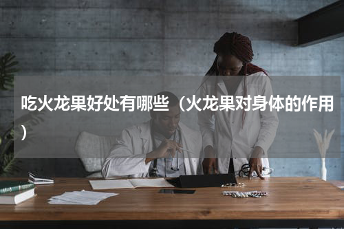 吃火龙果好处有哪些（火龙果对身体的作用）