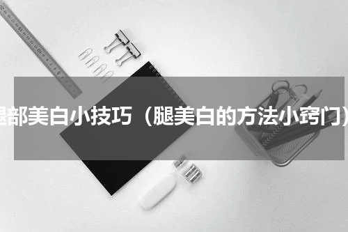 腿部美白小技巧（腿美白的方法小窍门）