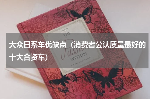 大众日系车优缺点（消费者公认质量最好的十大合资车）
