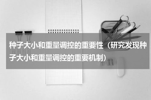 种子大小和重量调控的重要性（研究发现种子大小和重量调控的重要机制）