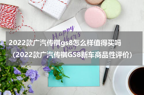 2022款广汽传祺gs8怎么样值得买吗（2022款广汽传祺GS8新车商品性评价）