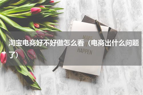 淘宝电商好不好做怎么看（电商出什么问题了）