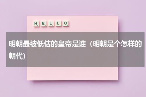 明朝最被低估的皇帝是谁（明朝是个怎样的朝代）