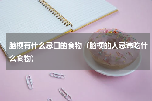 脑梗有什么忌口的食物（脑梗的人忌讳吃什么食物）