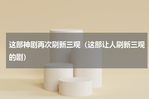 这部神剧再次刷新三观（这部让人刷新三观的剧）
