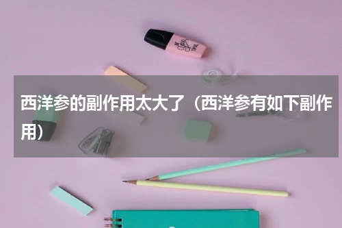 西洋参的副作用太大了（西洋参有如下副作用）