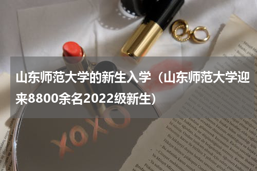 山东师范大学的新生入学（山东师范大学迎来8800余名2022级新生）